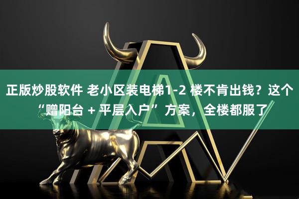 正版炒股软件 老小区装电梯1-2 楼不肯出钱？这个 “赠阳台 + 平层入户” 方案，全楼都服了