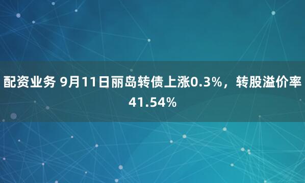 配资业务 9月11日丽岛转债上涨0.3%，转股溢价率41.54%