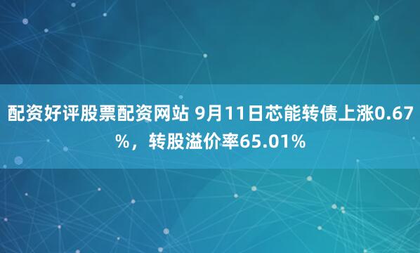 配资好评股票配资网站 9月11日芯能转债上涨0.67%，转股溢价率65.01%