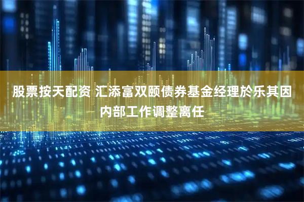 股票按天配资 汇添富双颐债券基金经理於乐其因内部工作调整离任