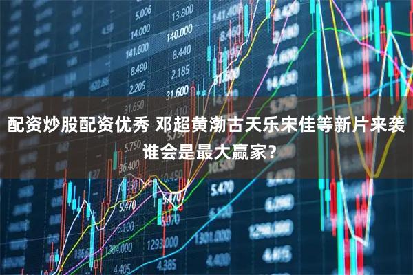 配资炒股配资优秀 邓超黄渤古天乐宋佳等新片来袭 谁会是最大赢家？