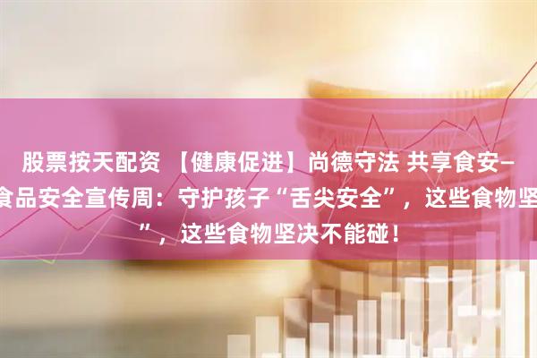 股票按天配资 【健康促进】尚德守法 共享食安——2025年食品安全宣传周：守护孩子“舌尖安全”，这些食物坚决不能碰！