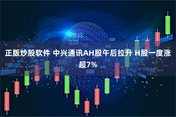 正版炒股软件 中兴通讯AH股午后拉升 H股一度涨超7%