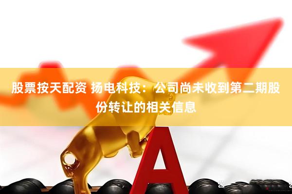 股票按天配资 扬电科技：公司尚未收到第二期股份转让的相关信息