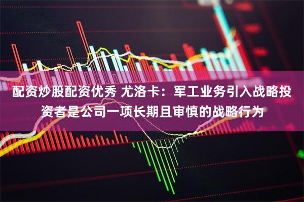 配资炒股配资优秀 尤洛卡：军工业务引入战略投资者是公司一项长期且审慎的战略行为