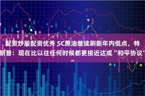 配资炒股配资优秀 SC原油继续刷新年内低点，特朗普：现在比以往任何时候都更接近达成“和平协议”