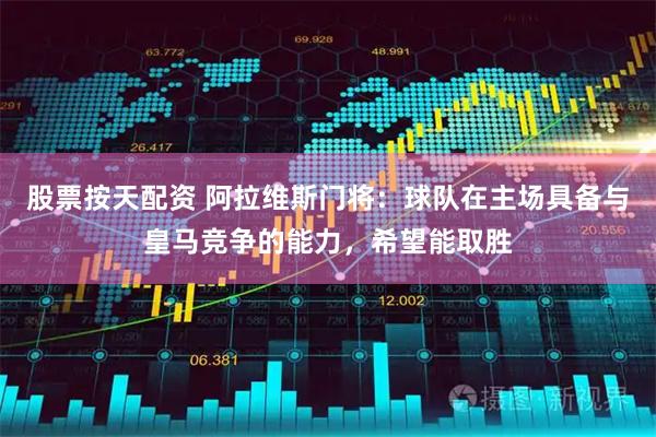 股票按天配资 阿拉维斯门将：球队在主场具备与皇马竞争的能力，希望能取胜