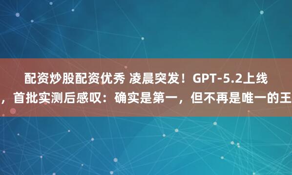 配资炒股配资优秀 凌晨突发！GPT-5.2上线，首批实测后感叹：确实是第一，但不再是唯一的王