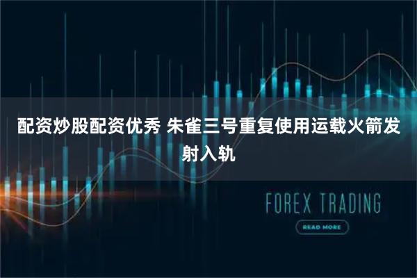 配资炒股配资优秀 朱雀三号重复使用运载火箭发射入轨