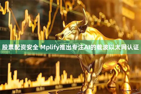 股票配资安全 Mplify推出专注AI的载波以太网认证