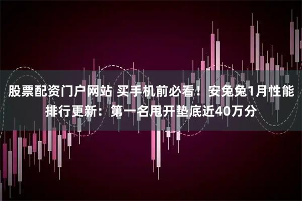 股票配资门户网站 买手机前必看！安兔兔1月性能排行更新：第一名甩开垫底近40万分