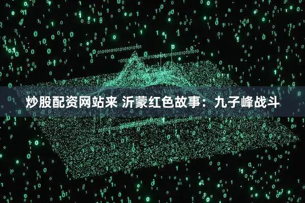 炒股配资网站来 沂蒙红色故事：九子峰战斗