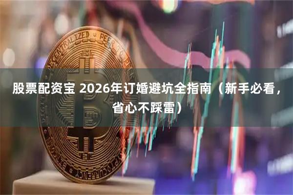 股票配资宝 2026年订婚避坑全指南（新手必看，省心不踩雷）