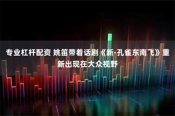专业杠杆配资 姚笛带着话剧《新·孔雀东南飞》重新出现在大众视野
