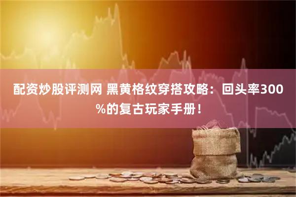 配资炒股评测网 黑黄格纹穿搭攻略：回头率300%的复古玩家手册！