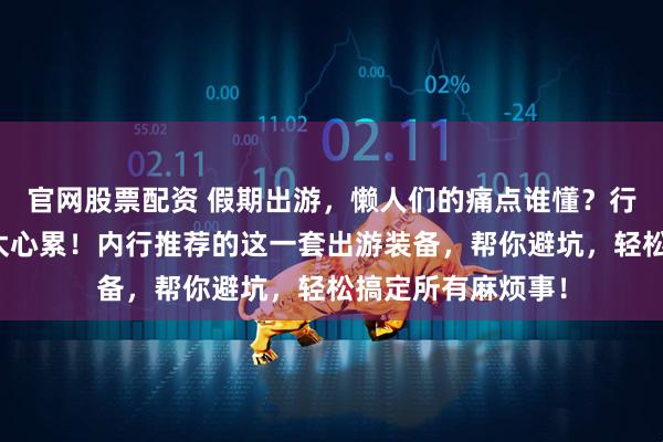 官网股票配资 假期出游，懒人们的痛点谁懂？行李多、准备麻烦太心累！内行推荐的这一套出游装备，帮你避坑，轻松搞定所有麻烦事！