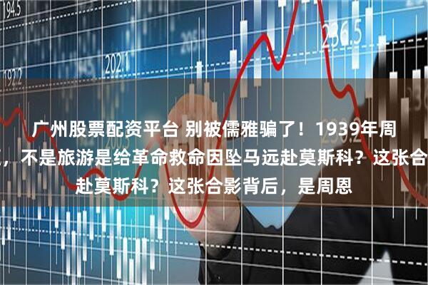 广州股票配资平台 别被儒雅骗了！1939年周恩来任弼时同框，不是旅游是给革命救命因坠马远赴莫斯科？这张合影背后，是周恩