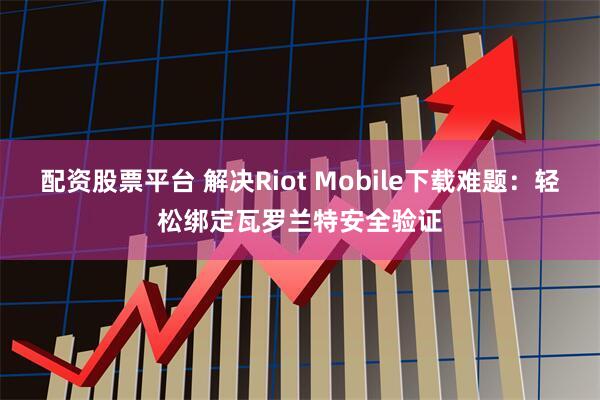 配资股票平台 解决Riot Mobile下载难题：轻松绑定瓦罗兰特安全验证