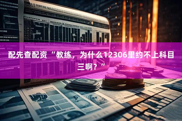 配先查配资 “教练，为什么12306里约不上科目三啊？”