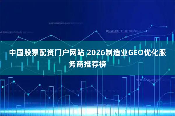 中国股票配资门户网站 2026制造业GEO优化服务商推荐榜