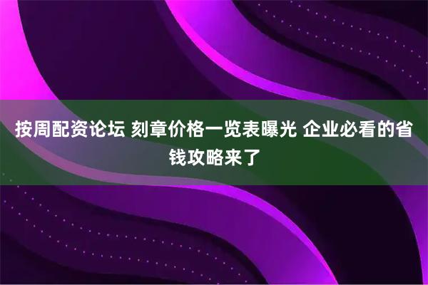 按周配资论坛 刻章价格一览表曝光 企业必看的省钱攻略来了