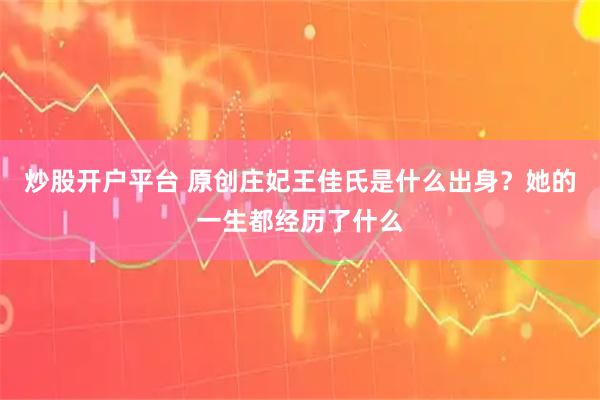 炒股开户平台 原创庄妃王佳氏是什么出身？她的一生都经历了什么