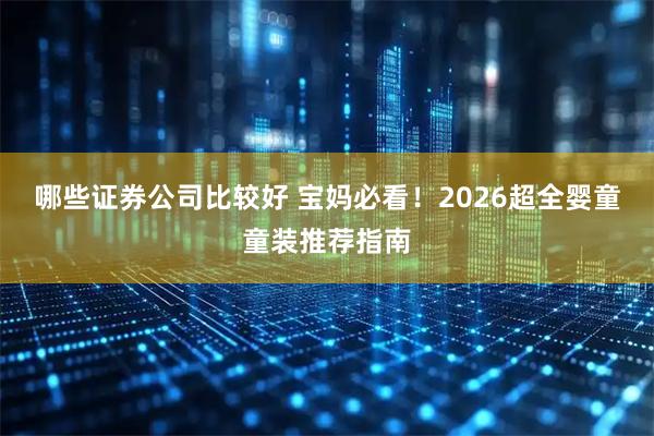 哪些证券公司比较好 宝妈必看！2026超全婴童童装推荐指南