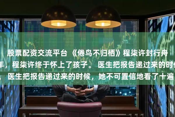 股票配资交流平台 《倦鸟不归栖》程柒许封行舟芈知 嫁入封家的第三年，程柒许终于怀上了孩子。 医生把报告递过来的时候，她不可置信地看了十遍。