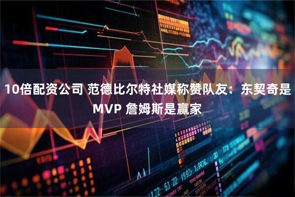 10倍配资公司 范德比尔特社媒称赞队友：东契奇是MVP 詹姆斯是赢家