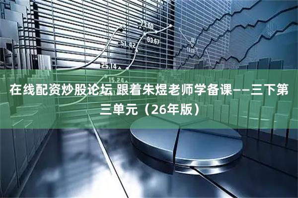 在线配资炒股论坛 跟着朱煜老师学备课——三下第三单元（26年版）