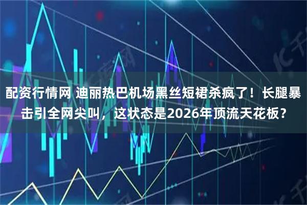 配资行情网 迪丽热巴机场黑丝短裙杀疯了！长腿暴击引全网尖叫，这状态是2026年顶流天花板？