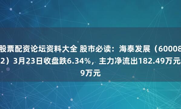 股票配资论坛资料大全 股市必读：海泰发展（600082）3月23日收盘跌6.34%，主力净流出182.49万元